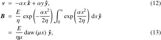 \begin{eqnarray} {\vec v} & = & -\alpha x \, {\vec {\hat{x}}} + \alpha y \, {\vec {\hat{y}}}, \label{twodveqn2} \\ {\vec B} & = & \frac{E}{\eta} \, \exp \left( - \frac{\alpha x^2}{2 \eta} \right) \int_0^x \exp \left( \frac{\alpha s^2}{2 \eta} \right) \, {\rm d} s \, {\vec {\hat{y}}} \nonumber \\ & = & \frac {E}{\eta \mu } \, {\rm daw} \left(\mu x \right) \, {\vec {\hat{y}}} , \label{twodBeqn2} \end{eqnarray}
