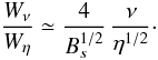 \begin{equation} \label{oops} \frac {W_\nu} {W_\eta} \simeq \frac{4}{B_s^{1/2}} \, \frac {\nu} {\eta ^{1/2}}\cdot \end{equation}