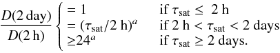 \begin{equation} \label{ratio} \frac{D({\rm 2\,day})}{D({\rm 2\,h})} \left\lbrace \begin{array}{l l} =1 & \quad \mbox{if }\tau_{\rm sat} \leq ~\mbox{2 h}\\ =(\tau_{\rm sat}/\mbox{2 h})^{a} & \quad \mbox{if }2~{\rm h} < \tau_{\rm sat} < 2~ {\rm days}\\ {\geq}24^{a} & \quad \mbox{if }\tau_{\rm sat} \geq 2~{\rm days}.\\ \end{array} \right. \end{equation}