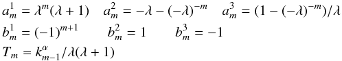 \begin{eqnarray} &&a_m^1 = \lambda^m (\lambda+1) \quad a_m^2 = -\lambda - (-\lambda)^{-m} \quad a_m^3 = (1 - (-\lambda)^{-m}) / \lambda \notag \\ && b_m^1 = (-1)^{m+1} \qquad b_m^2 = 1 \qquad b_m^3 = -1 \notag \\ &&T_m = k_{m-1}^\alpha / \lambda(\lambda+1) \notag \end{eqnarray}