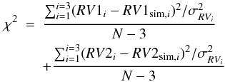 \begin{eqnarray} \chi^2&=&\frac{\sum_{i=1}^{i=3}(RV1_i-RV1_{{\rm sim},i})^2/\sigma^2_{RV_i}}{N-3}\nonumber\\ &&+\frac{\sum_{i=1}^{i=3}(RV2_i-RV2_{{\rm sim},i})^2/\sigma^2_{RV_i}}{N-3} \end{eqnarray}