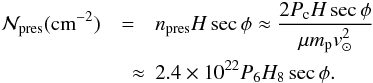 \begin{eqnarray} \label{Npres} {\cal N}_{\rm pres} ({\rm cm}^{-2})&=&n_{\rm pres}H\sec\phi\approx \frac{2P_{\rm c}H \sec \phi}{\mu {m}_{\rm p} v_\odot^2} \nonumber\\ &\quad \approx & 2.4 \times 10^{22} P_6 H_8 \sec \phi. \end{eqnarray}