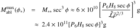 \begin{eqnarray} \label{MAblmax} M_{\rm abl}^{\rm max}(\phi_*) & =& M_{**}\sec^3\phi\approx 6\times 10^{10}\left[\frac{P_6 H_8\sec\phi}{\tilde{{\cal L}}\tilde{\rho}^{2/3}}\right]^3 {\rm g} \nonumber\\ &\quad \approx& 2.4\times 10^{11}[P_6 H_8\sec\phi]^3{\rm g} \end{eqnarray}