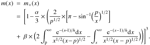 \begin{eqnarray} \label{m+(x)general} m(x)&=& m_+(x) \nonumber \\ & =& \Biggl[1\!-\!\frac{\alpha}{3}\times \Biggl(\frac{2}{p^{1/2}}\!\times\! \bigg[\pi-\sin^{-1}\Bigl(\frac{p}{x}\Bigr)^{1/2}\bigg] \nonumber\\ & + & \beta \times \Bigl(2\int_{\rm p}^\infty\!\frac{{\rm e}^{-(x\!-\!1)/h}{\rm d}x}{x^{1/2}(x\!-\!p)^{1/2}}\!-\! \int_x^\infty\!\frac{{\rm e}^{-(x-1)/h}{\rm d}x}{x^{1/2}(x-p)^{1/2}}\Big)\Biggr)\Biggr]^3.\ \end{eqnarray}