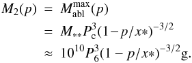 \begin{eqnarray} \label{M2ofp} M_2(p) &=& M_{\rm abl}^{\max}(p)\nonumber \\ &=&M_{**}P_{\rm c}^3(1\!-\!p/x*)^{-3/2}\nonumber \\ &\approx& 10^{10}P_6^3(1-p/x*)^{-3/2}{\rm g}. \end{eqnarray}