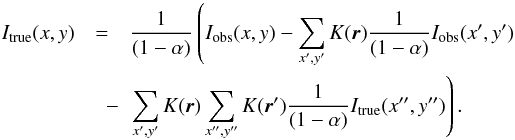 \appendix \setcounter{section}{1} \begin{eqnarray} I_{\rm true}(x,y) &=&\frac{1}{(1-\alpha)} \left(I_{\rm obs}(x,y) - \sum_{x^\prime,y^\prime} K({\vec r}) \frac{1}{(1-\alpha)} I_{\rm obs}(x^\prime,y^\prime) \right.\nonumber\\ &\quad-& \left.\sum_{x^\prime,y^\prime} K({\vec r}) \sum_{x^{\prime\prime},y^{\prime\prime}} K({\vec r}^\prime)\frac{1}{(1-\alpha)} I_{\rm true}(x^{\prime\prime},y^{\prime\prime}) \right). \end{eqnarray}