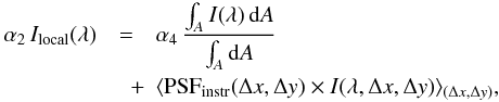 \begin{eqnarray} \alpha_2\,I_{\rm local}(\lambda) &=& \alpha_4\, \frac{\int_{A} I(\lambda) \,{\rm d}A }{\int_{A} {\rm d}A} \nonumber\\ \label{eq_psf} &\quad +& \langle {\rm PSF_{\rm instr}}(\Delta x, \Delta y) \times I (\lambda,\Delta x, \Delta y) \rangle_{(\Delta x,\Delta y)}, \end{eqnarray}