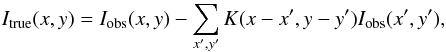\begin{eqnarray} I_{\rm true}(x,y) = I_{\rm obs}(x,y) - \sum_{x^\prime,y^\prime} K(x-x^\prime,y-y^\prime) I_{\rm obs}(x^\prime,y^\prime), \label{eq_1stcorr} \end{eqnarray}