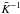 \hbox{$\tilde{K}^{-1}$}