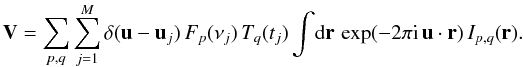 \begin{displaymath} {\bf V} = \sum_{p,q} \sum_{j=1}^M \delta({\bf u}-{\bf u}_j) \, F_p(\nu_j) \, T_q(t_j) \int \! {\rm d}{\bf r} \, \exp(-2\pi {\rm i} \, {\bf u}\cdot{\bf r}) \, I_{p,q}({\bf r}). \end{displaymath}