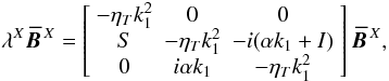 \begin{equation} \lambda^X\BBX= \left[\begin{array}{ccc} -\eta_T k_1^2 & 0 & 0 \\ S & -\eta_T k_1^2 & -{\it i}(\alpha k_1+I) \\ 0 & i\alpha k_1 & -\eta_T k_1^2 \end{array}\right] \BBX, \end{equation}
