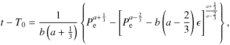\begin{equation} \label{equation:27} t-T_\mathrm{0}=\frac{1}{b\left(a+\frac{1}{3}\right)} \left\{P_\mathrm{e}^{a+\frac{1}{3}}-\left[P_\mathrm{e}^{a-\frac{2}{3}} -b\left(a-\frac{2}{3}\right)\epsilon\right]^{\frac{a+\frac{1}{3}} {a-\frac{2}{3}}}\right\}, \end{equation}