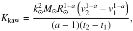 \begin{equation} \label{equation:36} K_\mathrm{kaw}=\frac{k_{\odot}^{2}M_{\odot}R_{\odot}^{1+a} \left(v_\mathrm{2}^{1-a}-v_\mathrm{1}^{1-a}\right)}{(a-1)(t_\mathrm{2}-t_\mathrm{1})}, \end{equation}