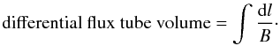 \begin{equation} \mbox{differential flux tube volume} = \int \frac{{\rm d}l}{B}\cdot \end{equation}