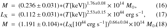 \begin{eqnarray} M&=&(0.236\pm 0.031)\!*\!(T[\mathrm{keV}])^{1.76\pm 0.08}\times 10^{14} ~M_{\odot}\label{mtloc}, \\ L_{\rm X}&=&(0.112\pm 0.031)\!*\!(T[\mathrm{keV}])^{2.53\pm 0.15} \times 10^{44}~ \mathrm{erg\ s^{-1}}\label{ltloc}, \\ M&=&(1.191\pm 0.104)\!*\!(L_{\rm X}[10^{44}\, \mathrm{erg\ s^{-1}}])^{0.66\pm 0.04} \!\times\! 10^{14} ~M_{\odot},\label{mlloc} \end{eqnarray}