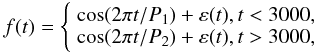 \begin{equation} f(t) = \left\{ {\begin{array}{*{20}c} {\cos (2\pi t /P_1) + \varepsilon (t),t < 3000,} \\ {\cos (2\pi t /P_2) + \varepsilon (t),t > 3000,} \end{array}} \right. \label{Jumpmodel} \end{equation}