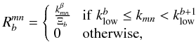 \begin{equation} R_b^{mn} = \left\{ \begin{array}{ll} \frac{k_{mn}^\beta}{\Xi_b}&\;{\rm if}\; k^b_{\rm low} \leq k_{mn} < k^{b+1}_{\rm low}\\ 0&\;{\rm otherwise},\end{array}\right. \label{eq:pmat} \end{equation}