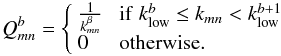 \begin{equation} Q_{mn}^b = \left\{ \begin{array}{ll} \frac{1}{k_{mn}^\beta}&\;{\rm if}\; k^b_{\rm low} \leq k_{mn} < k^{b+1}_{\rm low}\\ 0&\;{\rm otherwise. }\end{array}\right. \label{eq:qmat} \end{equation}