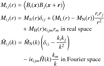 \begin{eqnarray} &&M_{ij}(r)=\left\langle B_i(\vec{x}) B_j(\vec{x} + \vec{r}) \right\rangle \notag\\ &&M_{ij}(r)=M_{N}(r)\delta_{ij}+\big(M_{\rm L}(r)-M_{\rm N}(r)\big)\frac{r_{i}r_{j}}{r^2} \notag \\ &&\phantom{M_{ij}(r)=} +M_{\rm H}(r)\epsilon_{ijm}r_{m} \ \text{in real space} \notag\\ &&\hat{M}_{ij}(k)=\hat{M}_{\rm N}(k)\left(\delta_{ij}-\frac{k_{i}k_{j}}{k^{2}}\right)\notag\\ &&\phantom{\hat{M}_{ij}(k)=}-i\epsilon_{ijm} \hat{H}(k) \frac{k_{m}}{k} \ \text{in Fourier space} \label{eq:magnetic_correlation_tensor} \end{eqnarray}