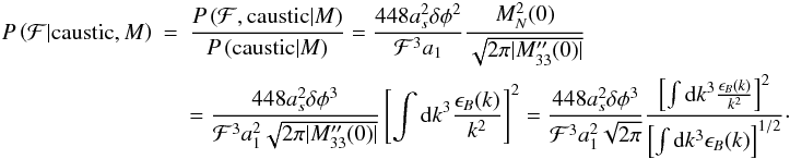 \appendix \setcounter{section}{1} \begin{eqnarray} P\left(\mathcal{F}|\text{caustic}, M\right) &=& \frac{P\left(\mathcal{F}, \text{caustic}|M\right)}{P\left(\text{caustic}|M\right)} = \frac{448 a_s^2 \delta \phi^2}{\mathcal{F}^3 a_1} \frac{M^2_N(0)}{\sqrt{2\pi|M''_{33}(0)|}} \notag\\ \label{eq:prob_result} &&= \frac{448 a_s^2 \delta \phi^3}{\mathcal{F}^3 a_1^2\sqrt{2\pi|M''_{33}(0)|}} \left[\int {\rm d}k^3 \frac{\epsilon_{B}(k)}{k^2}\right]^2 = \frac{448 a_s^2 \delta \phi^3}{\mathcal{F}^3 a_1^2\sqrt{2\pi}}\frac{\left[\int {\rm d}k^3 \frac{\epsilon_{B}(k)}{k^2}\right]^2}{\left[\int {\rm d}k^3 \epsilon_{B}(k)\right]^{1/2}}\cdot \end{eqnarray}