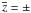 \hbox{$\overline{z}=\pm$}