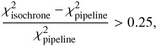 \begin{equation} \frac{\chi^2_\mathrm{isochrone}-\chi^2_\mathrm{pipeline}}{\chi^2_\mathrm{pipeline}} > 0.25 , \end{equation}