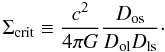 \begin{equation} \label{sigma_crit} \Sigma_{\rm crit} \equiv \frac{c^2}{4\pi G} \frac{D_{\rm os}}{D_{\rm ol} D_{\rm ls}}\cdot \end{equation}