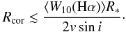 \begin{equation} \label{Eq.Rcor1} {R}_{\rm cor} \lesssim \frac{ \langle {W}_{10}({\rm H}\alpha)\rangle{R}_{*}}{2 v \sin i}\cdot \end{equation}