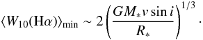\begin{equation} \label{Eq.W} \langle{W}_{10}({\rm H}\alpha)\rangle_{\rm min} \sim 2\left(\frac{GM_*v \sin i}{R_*}\right)^{1/3}\cdot \end{equation}