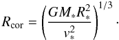 \begin{equation} \label{Eq:Rcor} R_{\rm cor} = \left(\frac{G M_* R_*^2}{v_*^2}\right)^{1/3}\cdot \end{equation}