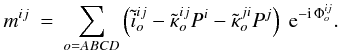 \begin{eqnarray} m^{ij} &=& \sum_{o=ABCD}\left(\tilde{i}_{o}^{ij} - \tilde{\kappa}_o^{ij}P^i - \tilde{\kappa}_o^{ji}P^j\right)\;{\rm e}^{-\mathrm{i}\,\Phi_o^{ij}}. \end{eqnarray}