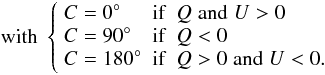 \begin{equation*} \mathrm{with}\; \left\{ \begin{array}{lcl} C=0^{\circ}&\mathrm{if}&Q\;\mathrm{and}\;U>0\\ C=90^{\circ}&\mathrm{if}&Q<0\\ C=180^{\circ}&\mathrm{if}&Q>0\;\mathrm{and}\;U<0.\\ \end{array} \right. \end{equation*}