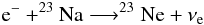 \begin{eqnarray*} \mathrm{e}^- + ^{23}\mathrm{Na} \longrightarrow ^{23}\mathrm{Ne} + \nu_\mathrm{e} \end{eqnarray*}