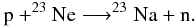 \begin{eqnarray*} \mathrm{p} + ^{23}\mathrm{Ne} \longrightarrow ^{23}\mathrm{Na} + \mathrm{n} . \end{eqnarray*}