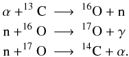 \begin{eqnarray*} \alpha+^{13}\mathrm{C} &\longrightarrow& ^{16}\mathrm{O} + \mathrm{n} \\ \mathrm{n} + ^{16}\mathrm{O} &\longrightarrow& ^{17}\mathrm{O} + \gamma \\ \mathrm{n} + ^{17}\mathrm{O} &\longrightarrow& ^{14}\mathrm{C} + \alpha . \end{eqnarray*}
