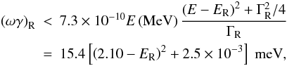\begin{eqnarray} \left(\omega\gamma\right)_\mathrm{R} & < & 7.3\times10^{-10} E\left(\mathrm{MeV}\right) \frac{\left(E-E_\mathrm{R}\right)^2+\Gamma_\mathrm{R}^2/4}{\Gamma_\mathrm{R}} \nonumber\\ & = & 15.4\left[\left(2.10-E_\mathrm{R}\right)^2+2.5\times10^{-3}\right]~\mathrm{meV} , \end{eqnarray}