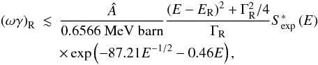 \begin{eqnarray} \left(\omega\gamma\right)_\mathrm{R} & \lesssim & \frac{\hat{A}}{0.6566~\mathrm{MeV~barn}} \frac{\left(E-E_\mathrm{R}\right)^2+\Gamma_\mathrm{R}^2/4}{\Gamma_\mathrm{R}} S_\mathrm{exp}^\ast\left(E\right) \nonumber\\ & & \times\exp\left(-87.21E^{-1/2}-0.46E\right) , \end{eqnarray}