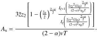 \begin{equation} A_{\rm s}= \frac{3 \tilde{z} z_2 \left[1-\left({\frac{\tilde{z}_0}{\tilde{z}}}\right)^{\frac{2-\alpha}{2}}\frac{ I_{\xi+1} \left(\frac{2 {z_2}^2 (\tilde{z} \tilde{z}_0)^{\frac{2-\alpha}{2}}}{(2-\alpha)^2 \kappa_0 T}\right)}{ I_{\xi} \left(\frac{2 {z_2}^2 (\tilde{z} \tilde{z}_0)^{\frac{2-\alpha}{2}}}{(2-\alpha)^2 \kappa_0 T}\right)}\right]}{(2-\alpha)vT}\cdot\label{eq:An} \end{equation}
