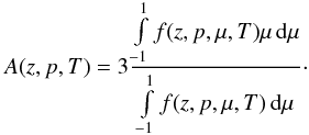 \begin{equation} A(z,p,T)= 3 \frac{ \int\limits_{-1}^{1} f(z,p,\mu,T) \mu \, \mathrm{d}\mu}{\int\limits_{-1}^{1} f(z,p,\mu,T) \, \mathrm{d}\mu}\cdot \end{equation}