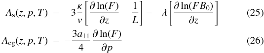 \begin{eqnarray} A_{\rm s}(z,p,T)&=& - 3 \frac{\kappa}{v} \left[ \frac{\partial \ln(F)}{\partial z}-\frac{1}{L} \right]=-\lambda \left[ \frac{\partial \ln(F B_0)}{\partial z}\right]\label{eq:As}\\ A_{\rm cg}(z,p,T)&=& - \frac{3a_{11}}{4} \frac{\partial\ln(F)}{\partial p} \label{eq:Acg} \end{eqnarray}