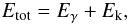 \begin{eqnarray} E_{\rm tot}=E_\gamma + E_{\rm k}, \label{EQN_Et} \end{eqnarray}