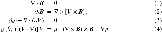 \begin{eqnarray} \label{eq:1} \nabla \cdot \vec{B} &=& 0 , \\ \partial_t \vec{B} &=& \nabla \times \left[ \vec{V} \times \vec{B} \right], \\ \partial_t \varrho + \nabla \cdot \left( \varrho \vec{V} \right) &=& 0, \\ \label{eq:4} \varrho \left[ \partial_t + \left( \vec{V} \cdot \nabla \right) \right] \vec{V} &=& \mu^{-1} (\nabla \times \vec{B}) \times \vec{B} -\nabla p. \end{eqnarray}