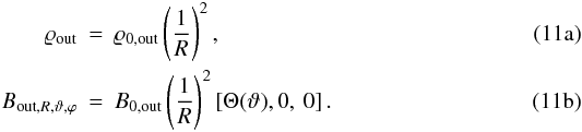 % subequation 1054 0 \begin{eqnarray} \label{eq:11a} \varrho_{\rm out} &=& \varrho_{0, {\rm out}} \left( \frac{1}{R} \right)^{2}, \\ \label{eq:11b} B_{{\rm out}, R, \vartheta, \varphi} &=& B_{0, {\rm out}} \left(\frac{1}{R} \right)^{2} \left[ \Theta(\vartheta) , 0, \ 0 \right] . \end{eqnarray}