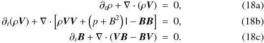 % subequation 1333 0 \begin{eqnarray} \partial_t \rho + \nabla \cdot (\rho \vec{V}) &=& 0, \\ \partial_t(\rho \vec{V}) + \nabla \cdot \left[ \rho \vec{V V} + \left(p+B^{2}\right) \tens{I}-\vec{B B}\right] &=& 0, \\ \partial_t \vec{B} + \nabla \cdot( \vec{V B} -\vec{B V}) &=& 0 . \end{eqnarray}