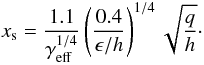 $$ x_{\rm s} = \frac{1.1}{\gamma_{\rm eff}^{1/4}} \left( \frac{0.4}{\epsilon / h} \right)^{1/4} \sqrt{\frac{q}{h}} \cdot $$