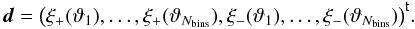 \begin{equation} \vect{d}=\transposed{\bigl(\xi_+(\vartheta_1),\ldots,\xi_+(\vartheta_{\NBins}),\xi_-(\vartheta_1),\ldots,\xi_-(\vartheta_{\NBins})\bigr)}. \label{eq:df_xi_data_vector} \end{equation}