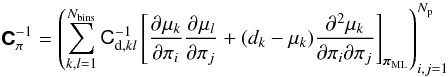 \begin{equation} \matrb{C}_{\pi}^{-1} = \begin{pmatrix} \displaystyle\sum_{k,l=1}^{\NBins} \matr{C}^{-1}_{{\rm d},kl} \left[ \dparder{\mu_k}{\pi_i} \dparder{\mu_l}{\pi_j} + (d_k - \mu_k) \dparder{^2 \mu_k}{\pi_i \partial \pi_j} \right]_{\vect{\pi}_{\rm ML}} \end{pmatrix}_{i,j = 1}^{N_{\rm p}} \end{equation}