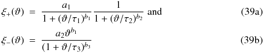 % subequation 2747 0 \begin{eqnarray} \xi_{+}(\vartheta) &=& \frac{a_1}{1+(\vartheta/\tau_1)^{b_1}}\frac{1}{1+(\vartheta/\tau_2)^{b_2}}\; {\rm and}\\ \label{eq:xi_pm_fits} \xi_{-}(\vartheta) &=& \frac{a_2 \vartheta^{b_1}}{(1+\vartheta/\tau_3)^{b_3}} \end{eqnarray}