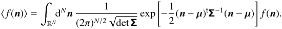 \appendix \setcounter{section}{1} \begin{equation} \EV{f(\vect{n})} = \int_{\R^N}\!\!\diff[N]{\vect{n}}\, \frac{1}{(2\pi)^{N/2}\sqrt{\det\matrb{\Sigma}}} \exp\left[ -\frac{1}{2}\transposed{(\vect{n} - \vect{\mu})} \matrb{\Sigma}^{-1}(\vect{n} - \vect{\mu})\right] f(\vect{n}). \end{equation}