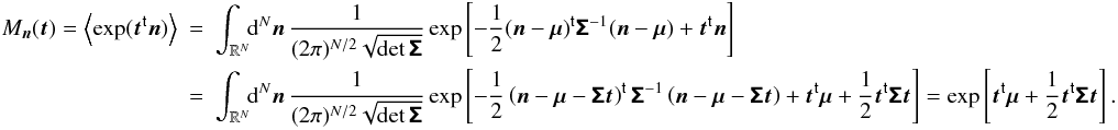 \appendix \setcounter{section}{1} \begin{eqnarray} M_{\vect{n}}( \vect{t} ) = \EV{\exp(\transposed{\vect{t}} \vect{n})} &= & \int_{\R^N}\!\!\diff[N]{\vect{n}}\, \frac{1}{(2\pi)^{N/2}\sqrt{\det\matrb{\Sigma}}} \exp\left[ -\frac{1}{2}\transposed{(\vect{n} - \vect{\mu})} \matrb{\Sigma}^{-1}(\vect{n} - \vect{\mu}) + \transposed{\vect{t}} \vect{n} \right] \nonumber\\ &=& \int_{\R^N}\!\!\diff[N]{\vect{n}}\, \frac{1}{(2\pi)^{N/2}\sqrt{\det\matrb{\Sigma}}} \exp\left[ -\frac{1}{2}\transposed{\left(\vect{n} - \vect{\mu} - \matrb{\Sigma} \vect{t} \right)} \matrb{\Sigma}^{-1} \left(\vect{n} - \vect{\mu} - \matrb{\Sigma} \vect{t} \right) + \transposed{\vect{t}} \vect{\mu} +\frac{1}{2} \transposed{\vect{t}} \matrb{\Sigma} \vect{t} \right] = \exp\left[\transposed{\vect{t}} \vect{\mu} + \frac{1}{2} \transposed{\vect{t}} \matrb{\Sigma} \vect{t} \right]. \end{eqnarray}